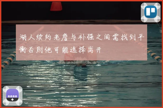湖人续约老詹与补强之间需找到平衡否则他可能选择离开