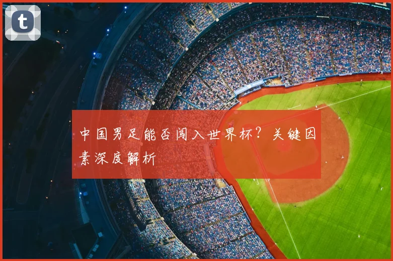 中国男足能否闯入世界杯？关键因素深度解析