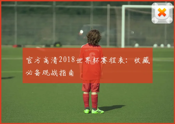 官方高清2018世界杯赛程表：收藏必备观战指南