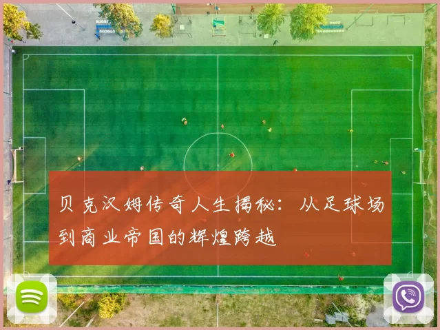贝克汉姆传奇人生揭秘：从足球场到商业帝国的辉煌跨越