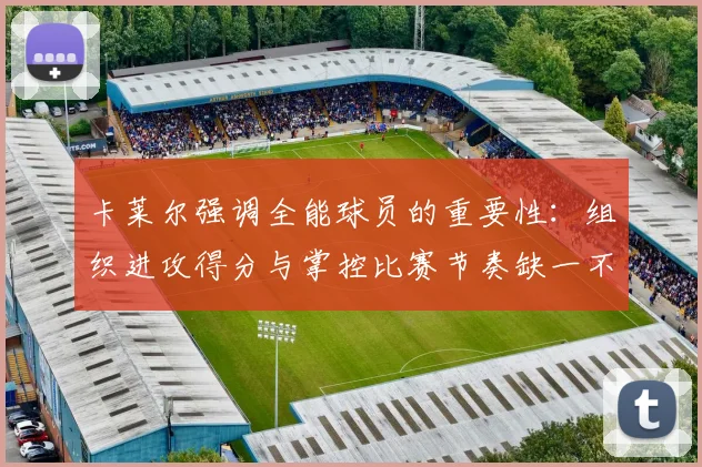 卡莱尔强调全能球员的重要性：组织进攻得分与掌控比赛节奏缺一不可