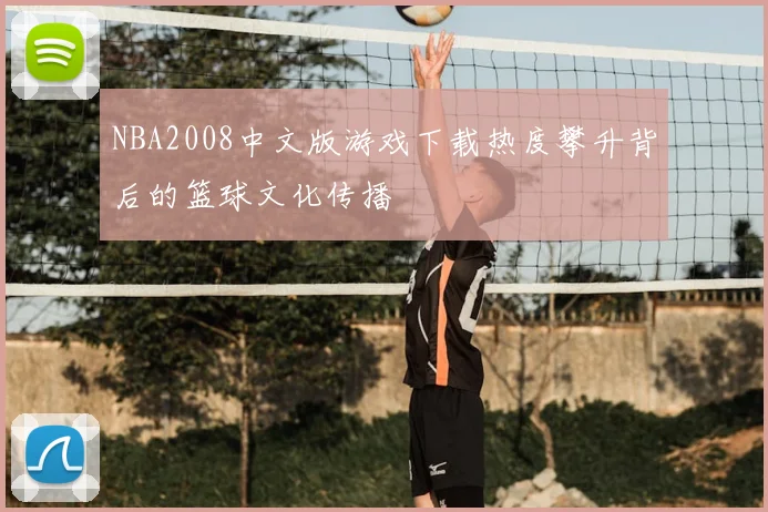 NBA2008中文版游戏下载热度攀升背后的篮球文化传播