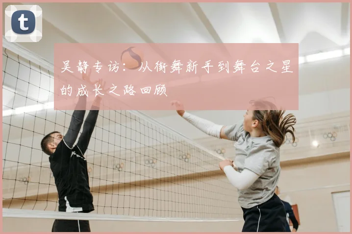 吴静专访:从街舞新手到舞台之星的成长之路回顾