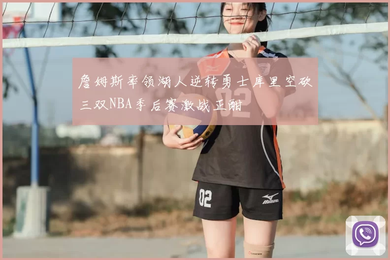 詹姆斯率领湖人逆转勇士库里空砍三双NBA季后赛激战正酣