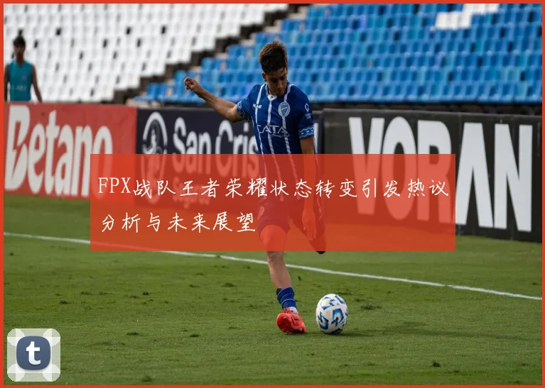 FPX战队王者荣耀状态转变引发热议分析与未来展望
