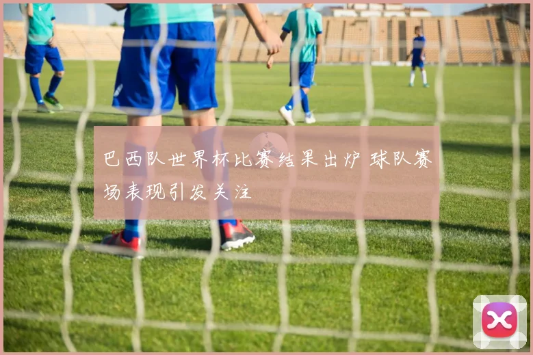 巴西队世界杯比赛结果出炉 球队赛场表现引发关注