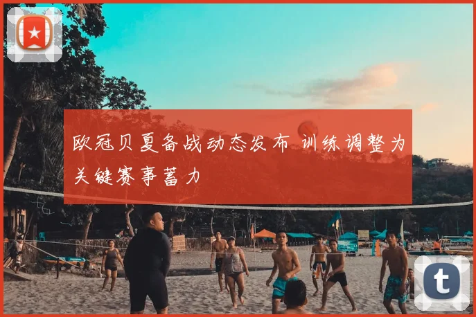 欧冠贝夏备战动态发布 训练调整为关键赛事蓄力