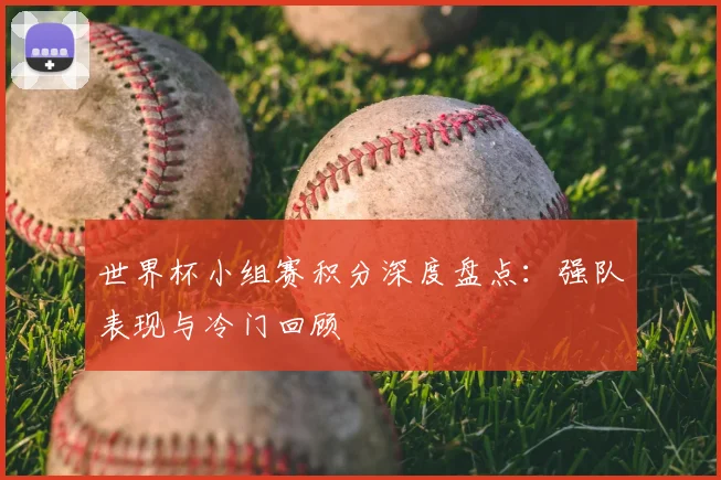 世界杯小组赛积分深度盘点：强队表现与冷门回顾