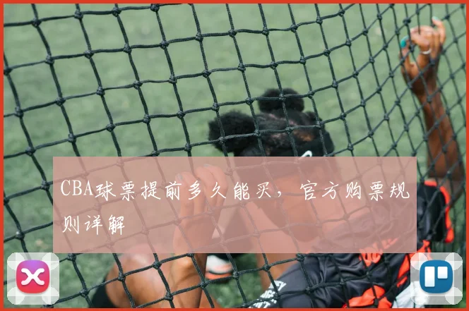 CBA球票提前多久能买,官方购票规则详解