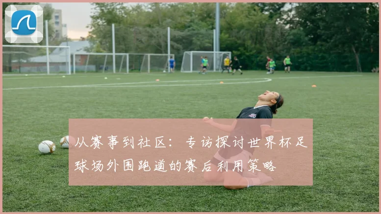 从赛事到社区：专访探讨世界杯足球场外围跑道的赛后利用策略