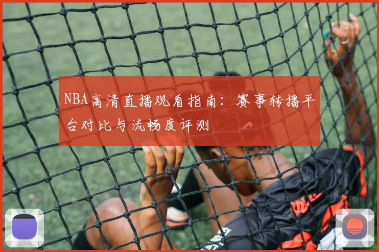 NBA高清直播观看指南：赛事转播平台对比与流畅度评测