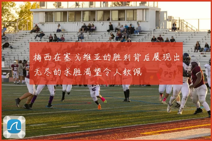 梅西在塞戈维亚的胜利背后展现出无尽的求胜渴望令人钦佩