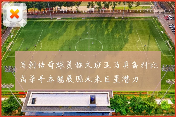 马刺传奇球员称文班亚马具备科比式杀手本能展现未来巨星潜力