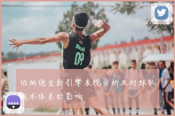 伯纳德金新引擎表现分析及对球队战术体系的影响