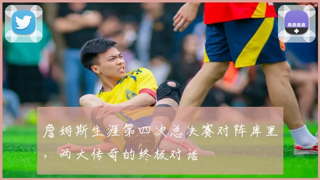 詹姆斯生涯第四次总决赛对阵库里，两大传奇的终极对话