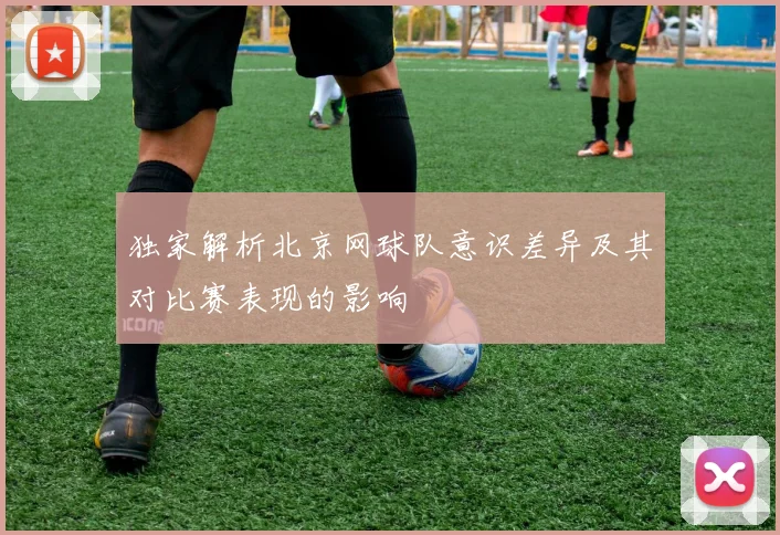 独家解析北京网球队意识差异及其对比赛表现的影响