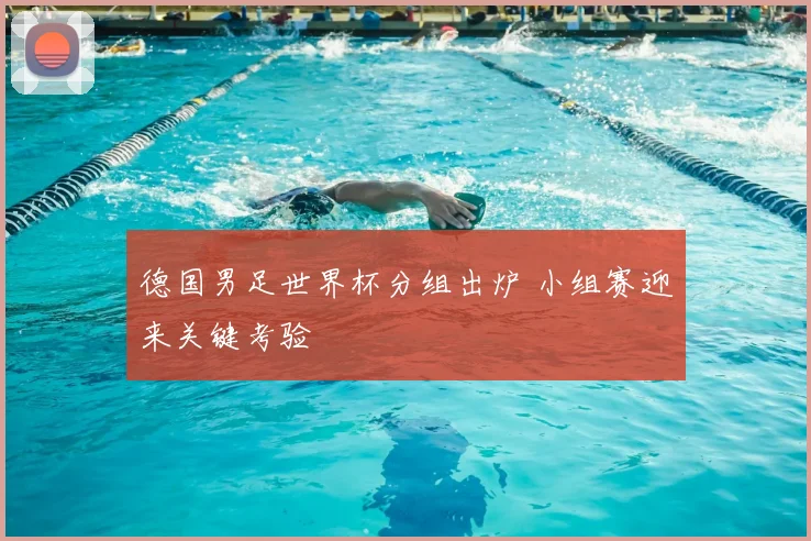 德国男足世界杯分组出炉 小组赛迎来关键考验