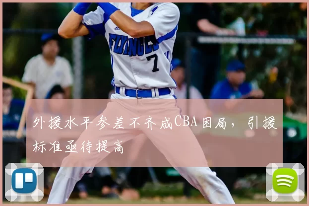 外援水平参差不齐成CBA困局，引援标准亟待提高