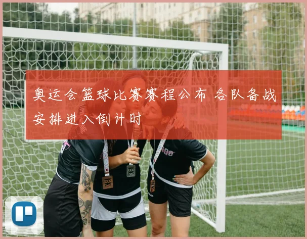 奥运会篮球比赛赛程公布 各队备战安排进入倒计时