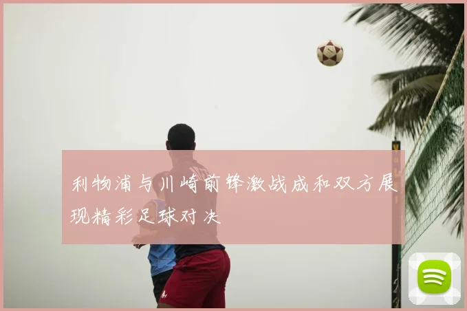 利物浦与川崎前锋激战成和双方展现精彩足球对决