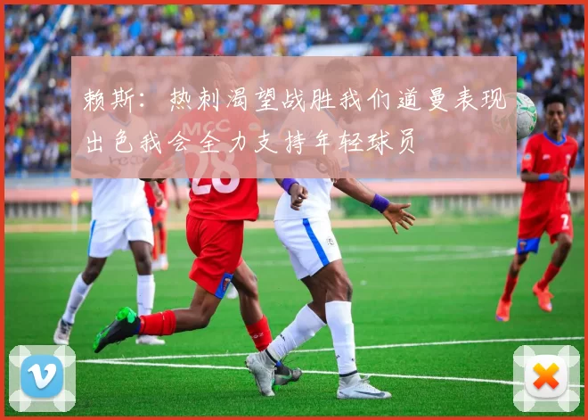 赖斯：热刺渴望战胜我们道曼表现出色我会全力支持年轻球员
