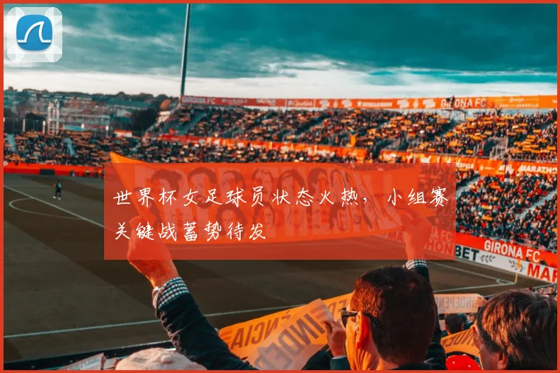 世界杯女足球员状态火热，小组赛关键战蓄势待发