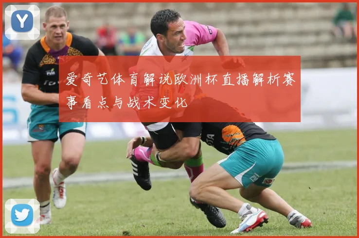 爱奇艺体育解说欧洲杯直播解析赛事看点与战术变化