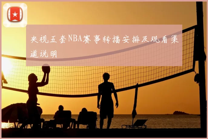 央视五套NBA赛事转播安排及观看渠道说明