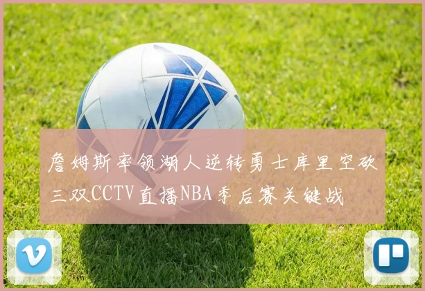 詹姆斯率领湖人逆转勇士库里空砍三双CCTV直播NBA季后赛关键战