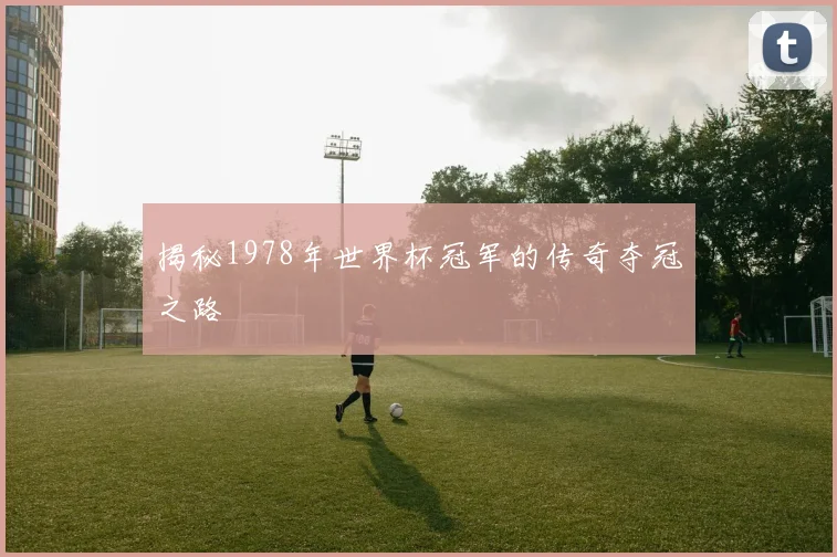 揭秘1978年世界杯冠军的传奇夺冠之路