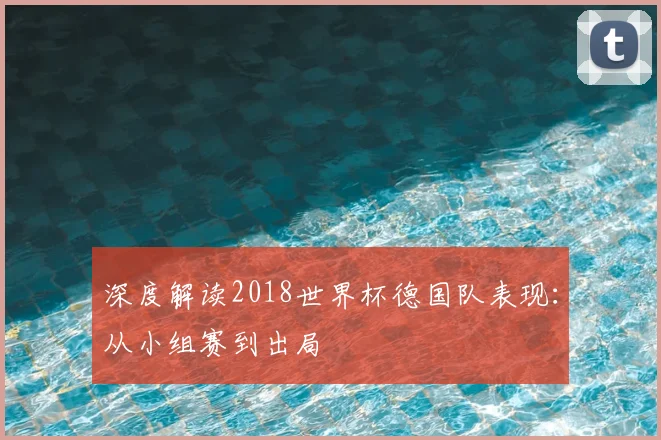 深度解读2018世界杯德国队表现：从小组赛到出局