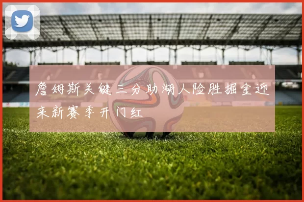 詹姆斯关键三分助湖人险胜掘金迎来新赛季开门红