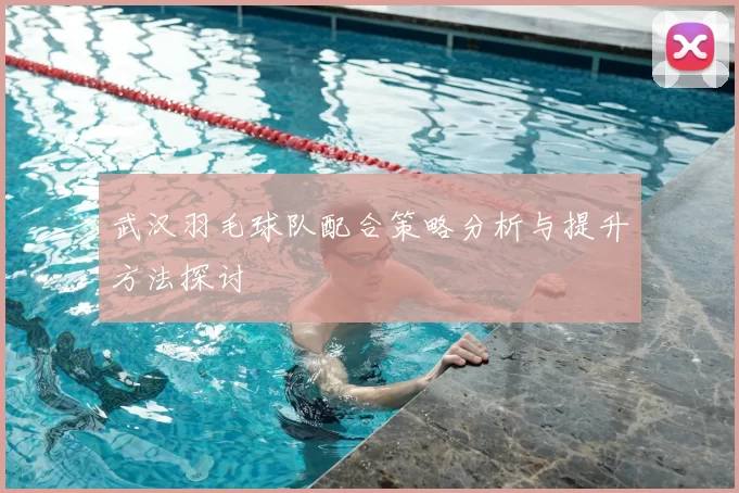 武汉羽毛球队配合策略分析与提升方法探讨