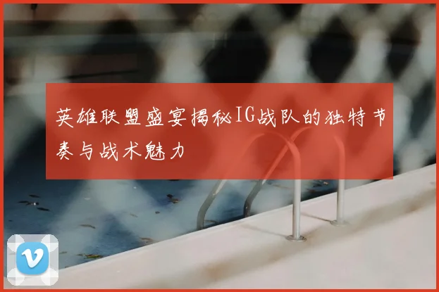 英雄联盟盛宴揭秘IG战队的独特节奏与战术魅力