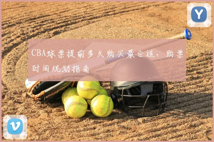 CBA球票提前多久购买最合适,购票时间规划指南