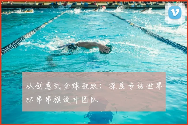 从创意到全球狂欢：深度专访世界杯串串旗设计团队
