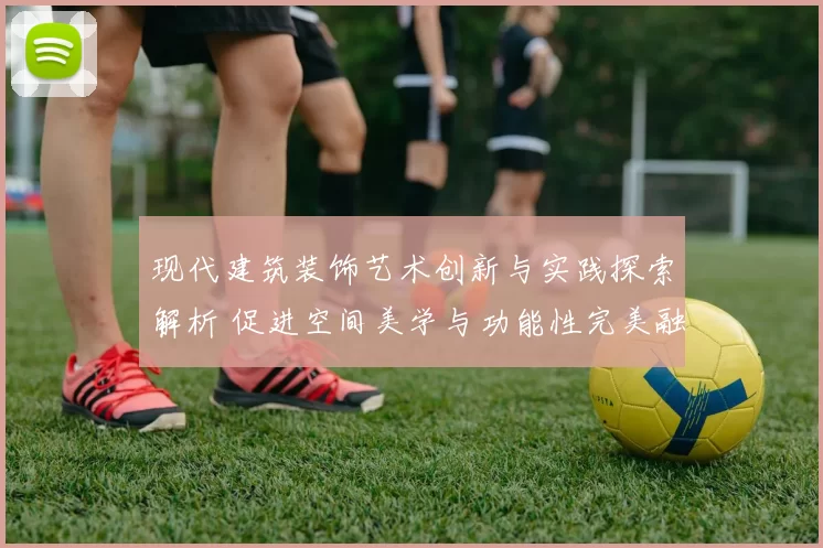 现代建筑装饰艺术创新与实践探索解析 促进空间美学与功能性完美融合
