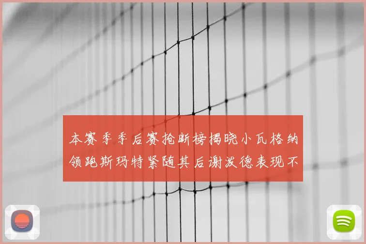本赛季季后赛抢断榜揭晓小瓦格纳领跑斯玛特紧随其后谢泼德表现不俗