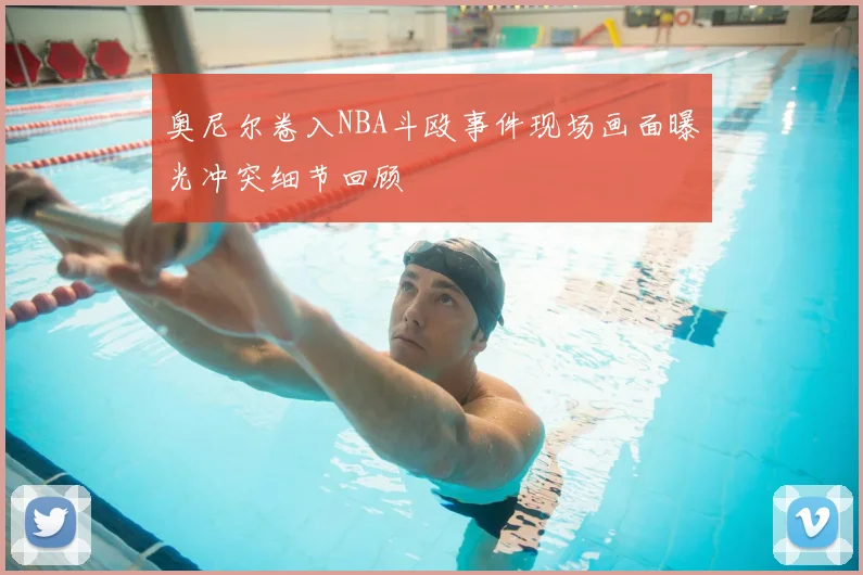 奥尼尔卷入NBA斗殴事件现场画面曝光冲突细节回顾