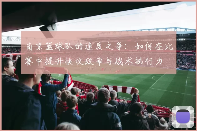 南京篮球队的速度之争：如何在比赛中提升快攻效率与战术执行力