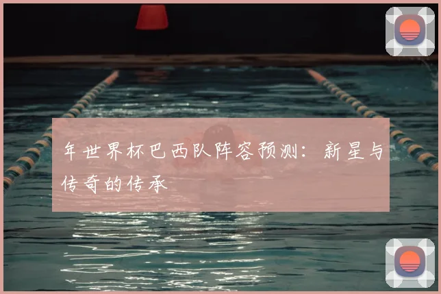 年世界杯巴西队阵容预测：新星与传奇的传承