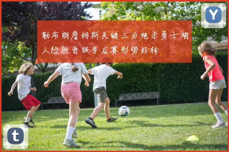 勒布朗詹姆斯关键三分绝杀勇士湖人险胜晋级季后赛形势好转