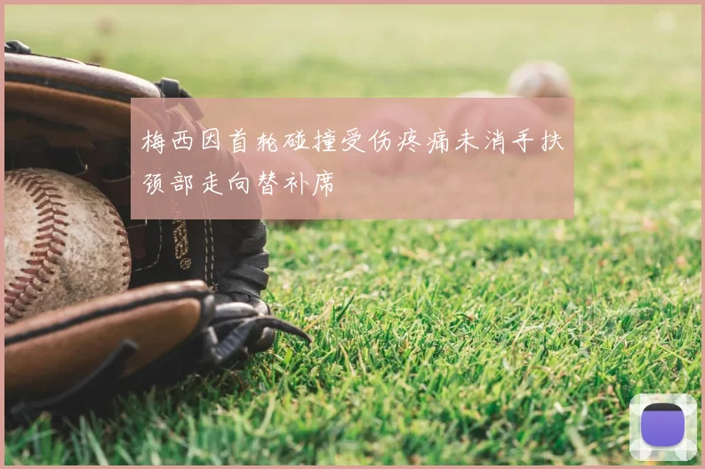 梅西因首轮碰撞受伤疼痛未消手扶颈部走向替补席