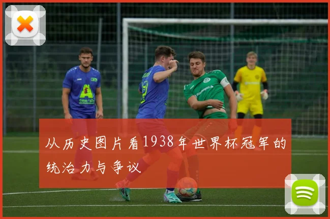 从历史图片看1938年世界杯冠军的统治力与争议