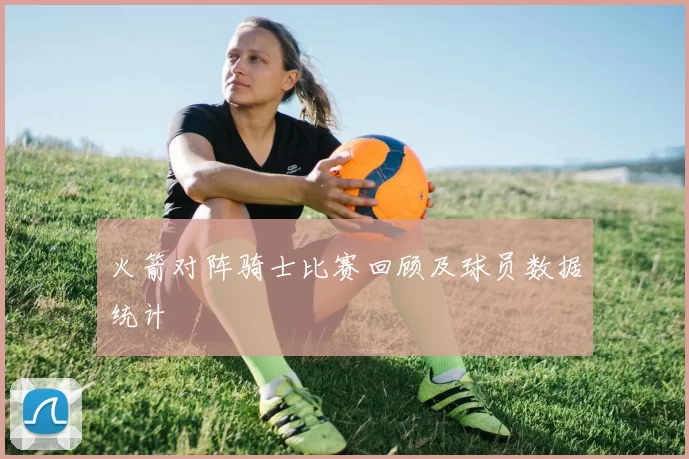 火箭对阵骑士比赛回顾及球员数据统计
