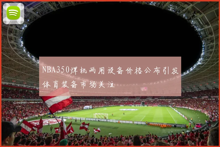 NBA350焊机两用设备价格公布引发体育装备市场关注