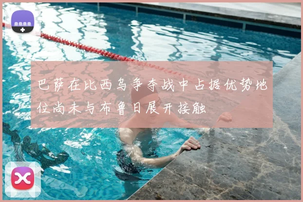巴萨在比西乌争夺战中占据优势地位尚未与布鲁日展开接触