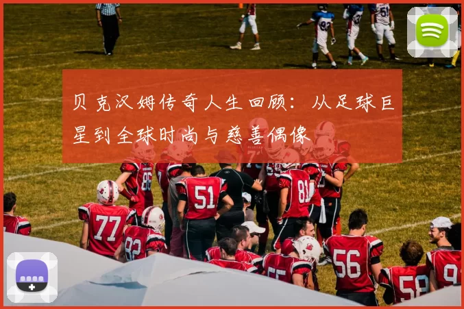 贝克汉姆传奇人生回顾：从足球巨星到全球时尚与慈善偶像