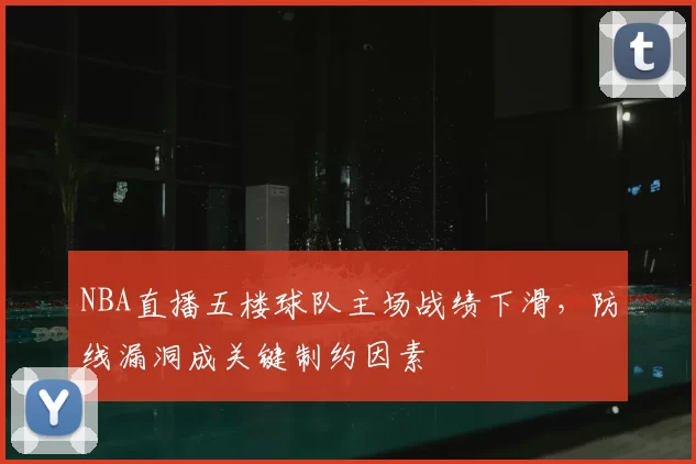 NBA直播五楼球队主场战绩下滑，防线漏洞成关键制约因素