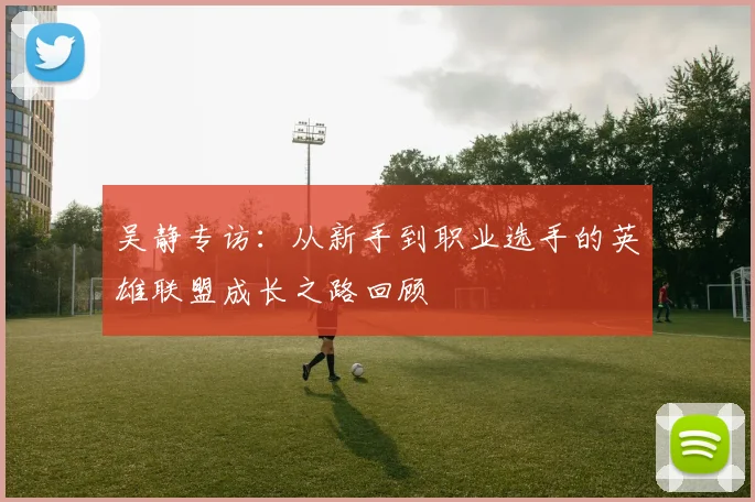 吴静专访:从新手到职业选手的英雄联盟成长之路回顾